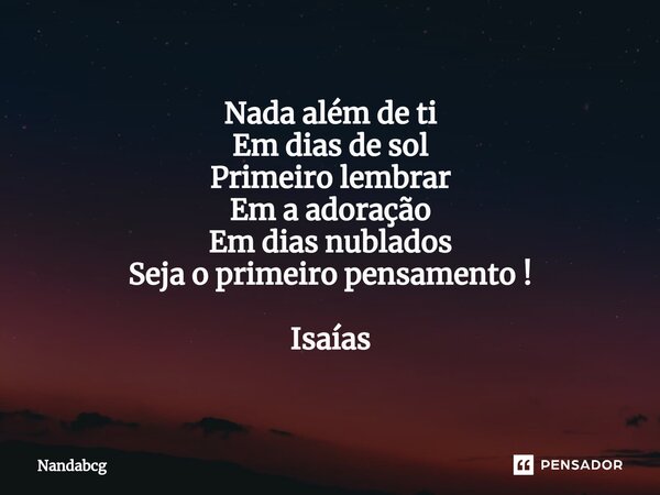 ⁠Nada além de ti Em dias de sol Primeiro lembrar Em a adoração Em dias nublados Seja o primeiro pensamento ! Isaías... Frase de Nandabcg.