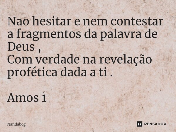 ⁠Nao hesitar e nem contestar a fragmentos da palavra de Deus , Com verdade na revelação profética dada a ti . Amos 1... Frase de Nandabcg.