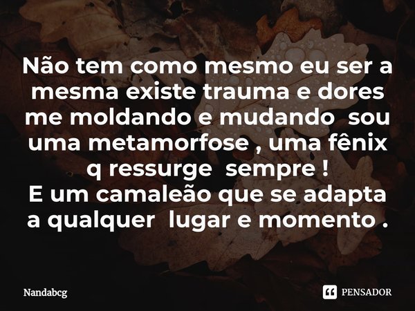 ⁠Não tem como mesmo eu ser a mesma existe trauma e dores me moldando e mudando sou uma metamorfose , uma fênix q ressurge sempre !
E um camaleão que se adapta a... Frase de Nandabcg.