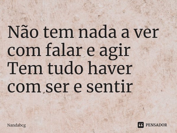 ⁠Não tem nada a ver com falar e agir Tem tudo haver com ser e sentir... Frase de Nandabcg.