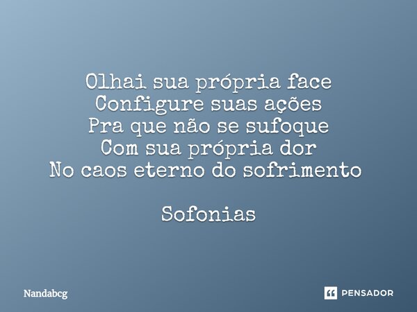 Olhai sua própria face Configure suas ações Pra que não se sufoque Com sua própria dor No caos eterno do sofrimento ⁠ Sofonias... Frase de Nandabcg.