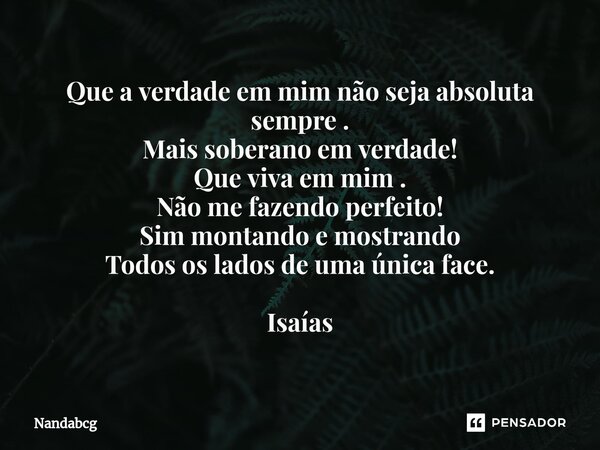 Que a verdade em mim não seja absoluta sempre . Mais soberano em verdade! Que viva em mim . Não me fazendo perfeito! Sim montando e mostrando Todos os lados de ... Frase de Nandabcg.