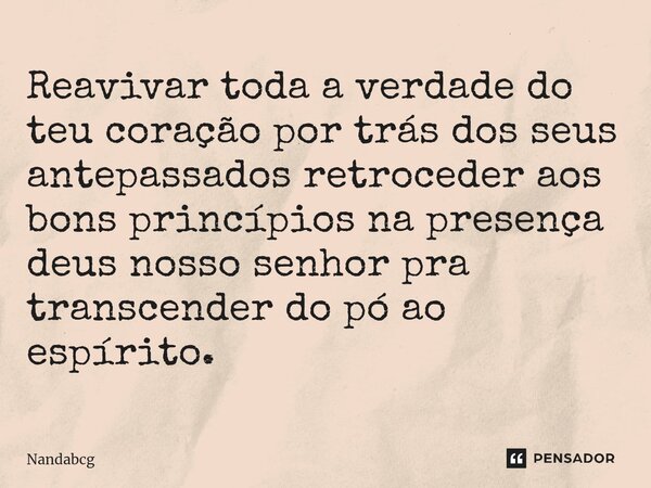 ⁠Reavivar toda a verdade do teu coração por trás dos seus antepassados retroceder aos bons princípios na presença deus nosso senhor pra transcender do pó ao esp... Frase de Nandabcg.