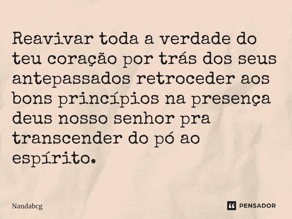 ⁠Reavivar toda a verdade do teu coração por trás dos seus antepassados retroceder aos bons princípios na presença deus nosso senhor pra transcender do pó ao esp... Frase de Nandabcg.