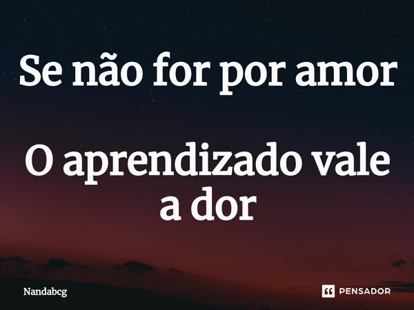 ⁠Se não for por amor O aprendizado vale a dor... Frase de Nandabcg.