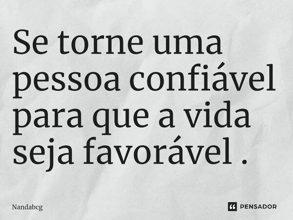 Se torne uma pessoa confiável para que a vid⁠a seja favorável .... Frase de Nandabcg.