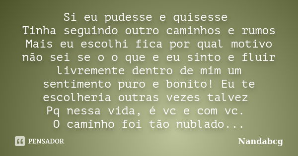 Si eu pudesse e quisesse Tinha seguindo outro caminhos e rumos Mais eu escolhi fica por qual motivo não sei se o o que e eu sinto e fluir livremente dentro de m... Frase de Nandabcg.