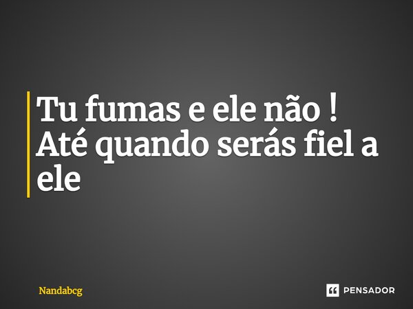 Tu fumas e ele não ! Até quando serás fiel a ele ⁠... Frase de Nandabcg.
