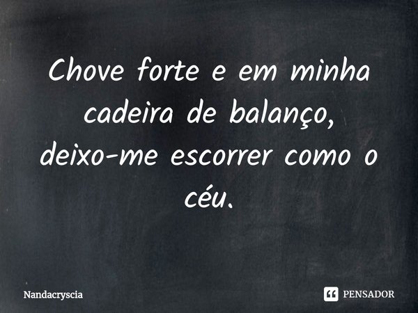 ⁠Chove forte e em minha cadeira de balanço, deixo-me escorrer como o céu.... Frase de Nandacryscia.