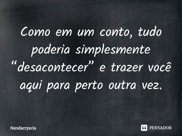 ⁠Como em um conto, tudo poderia simplesmente “desacontecer” e trazer você aqui para perto outra vez.... Frase de Nandacryscia.