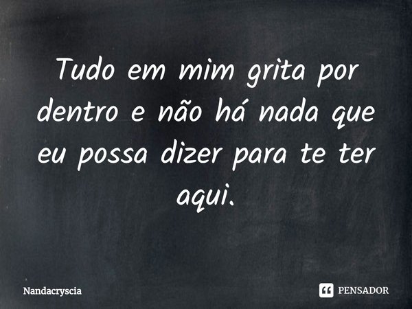 ⁠Tudo em mim grita por dentro e não há nada que eu possa dizer para te ter aqui.... Frase de Nandacryscia.
