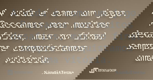 A vida é como um jogo. Passamos por muitos desafios, mas no final sempre conquistamos uma vitória.... Frase de NandaEterna.