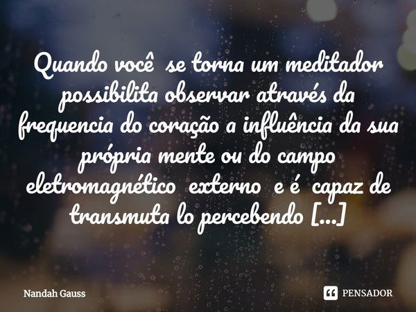 ⁠Quando você se torna um meditador possibilita observar através da frequencia do coração a influência da sua própria mente ou do campo eletromagnético externo e... Frase de Nandah Gauss.