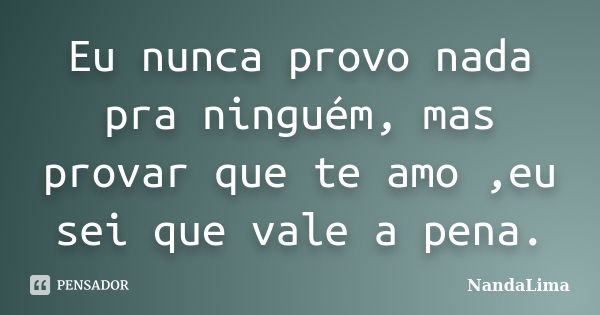 Eu nunca provo nada pra ninguém, mas provar que te amo ,eu sei que vale a pena.... Frase de NandaLima.