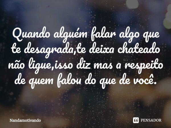 Quando alguém falar algo que te desagrada,te deixa chateado não ligue,isso diz mas a respeito de quem falou do que de você.⁠... Frase de Nandamotivando.