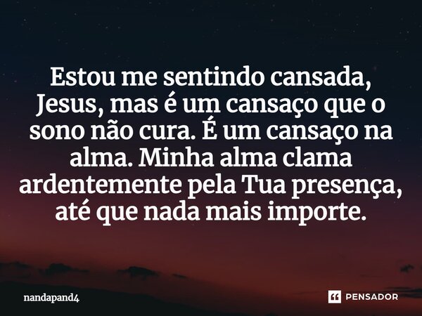 Estou me sentindo cansada, Jesus, mas é um cansaço que o sono não cura. É um cansaço na alma. Minha alma clama ardentemente pela Tua presença, até que nada mais... Frase de nandapand4.