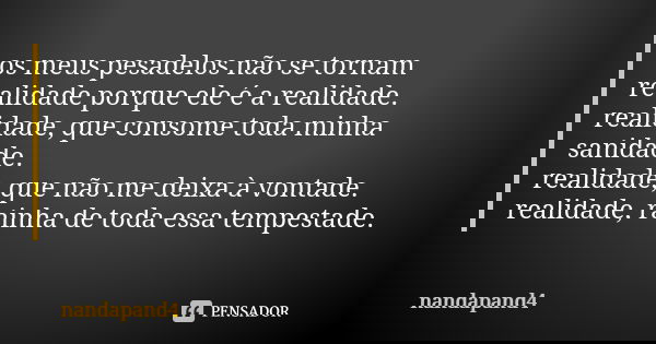os meus pesadelos não se tornam realidade porque ele é a realidade.
realidade, que consome toda minha sanidade.
realidade, que não me deixa à vontade.
realidade... Frase de nandapand4.