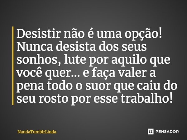 Desistir não é uma opção! Nunca desista dos seus sonhos, lute por aquilo que você quer... e faça valer a pena todo o suor que caiu do seu rosto por esse trabalh... Frase de NandaTumblrLinda.