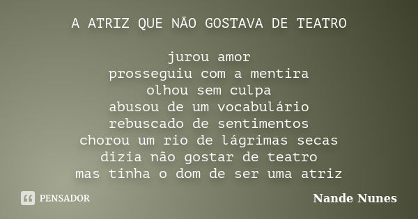 A ATRIZ QUE NÃO GOSTAVA DE TEATRO jurou amor prosseguiu com a mentira olhou sem culpa abusou de um vocabulário rebuscado de sentimentos chorou um rio de lágrima... Frase de Nande Nunes.