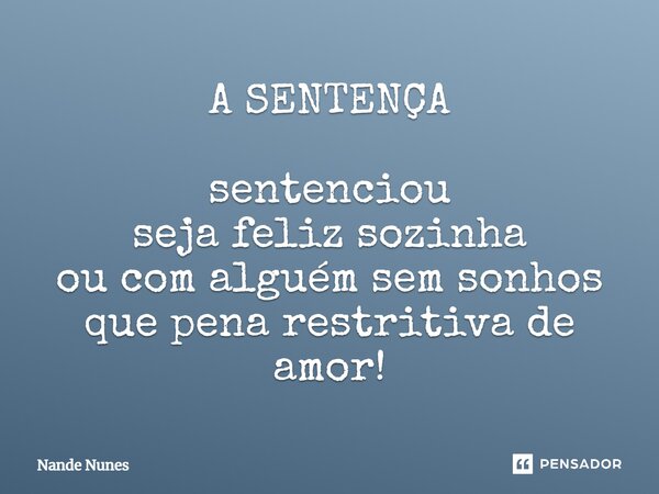 A SENTENÇA sentenciou seja feliz sozinha ou com alguém sem sonhos que pena restritiva de amor!... Frase de Nande Nunes.