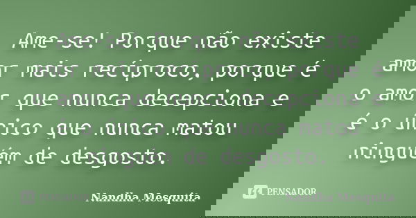 Ame-se! Porque não existe amor mais recíproco, porque é o amor que nunca decepciona e é o único que nunca matou ninguém de desgosto.... Frase de Nandha Mesquita.