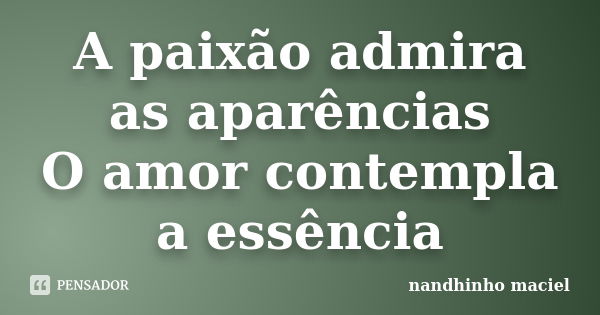 A paixão admira as aparências O amor contempla a essência... Frase de Nandhinho Maciel.