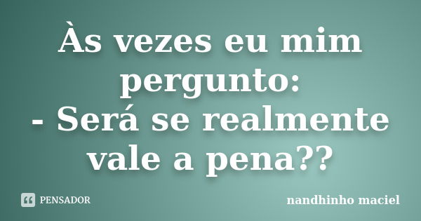 Às vezes eu mim pergunto: - Será se realmente vale a pena??... Frase de Nandhinho Maciel.