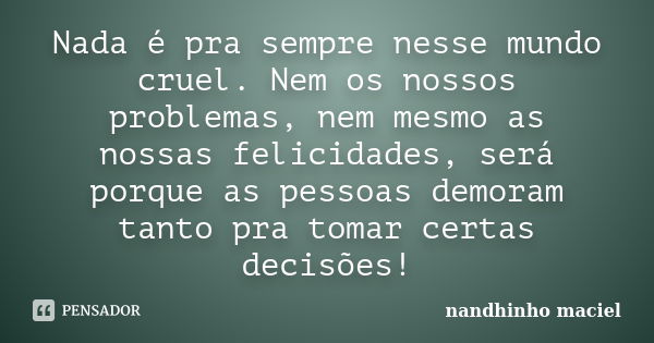 Nada é pra sempre nesse mundo cruel. Nem os nossos problemas, nem mesmo as nossas felicidades, será porque as pessoas demoram tanto pra tomar certas decisões!... Frase de Nandhinho Maciel.