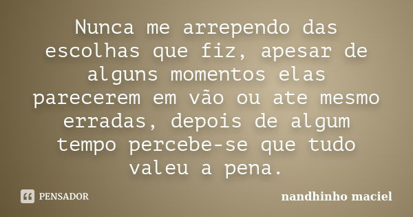 Nunca me arrependo das escolhas que fiz, apesar de alguns momentos elas parecerem em vão ou ate mesmo erradas, depois de algum tempo percebe-se que tudo valeu a... Frase de Nandhinho Maciel.