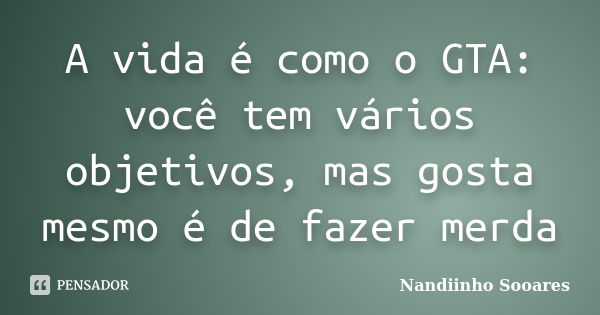 A vida é como o GTA: você tem vários objetivos, mas gosta mesmo é de fazer merda... Frase de Nandiinho Sooares.