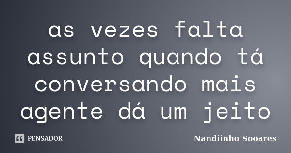 as vezes falta assunto quando tá conversando mais agente dá um jeito... Frase de Nandiinho Sooares.