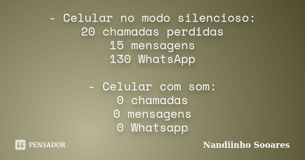 - Celular no modo silencioso: 20 chamadas perdidas 15 mensagens 130 WhatsApp - Celular com som: 0 chamadas 0 mensagens 0 Whatsapp... Frase de Nandiinho Sooares.