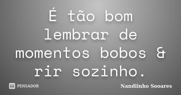 É tão bom lembrar de momentos bobos & rir sozinho.... Frase de Nandiinho Sooares.