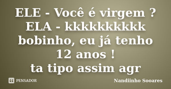 ELE - Você é virgem ? ELA - kkkkkkkkkk bobinho, eu já tenho 12 anos ! ta tipo assim agr... Frase de Nandiinho Sooares.