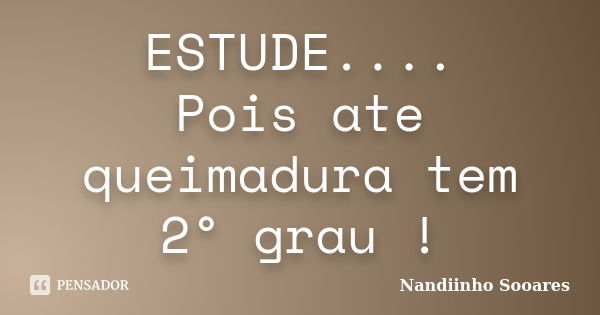 ESTUDE.... Pois ate queimadura tem 2° grau !... Frase de Nandiinho Sooares.