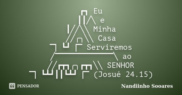 ┏┓ Eu ┃┃╱╲ e ┃╱╱╲╲ Minha ╱╱╭╮╲╲ Casa ▔▏┗┛▕▔ Serviremos ╱▔▔▔▔▔▔▔▔▔▔╲ ao ╱╱┏┳┓╭╮┏┳┓╲╲ SENHOR ▔▏┗┻┛┃┃┗┻┛▕▔ (Josué 24.15)... Frase de Nandiinho Sooares.