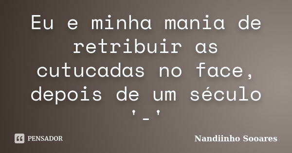 Eu e minha mania de retribuir as cutucadas no face, depois de um século '-'... Frase de Nandiinho Sooares.