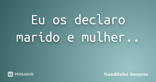 Eu os declaro marido e mulher..... Frase de Nandiinho Sooares.