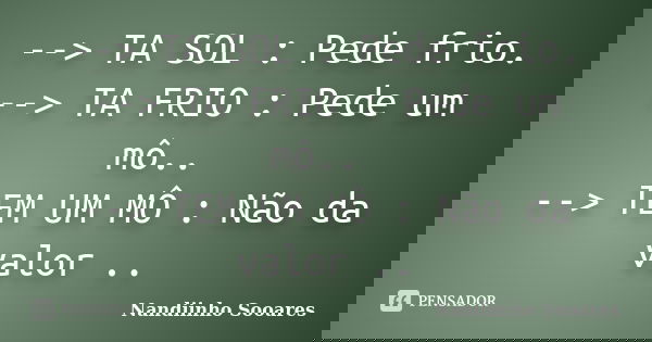 --> TA SOL : Pede frio. --> TA FRIO : Pede um mô.. --> TEM UM MÔ : Não da valor ..... Frase de Nandiinho Sooares.