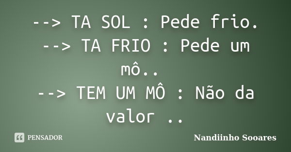 --> TA SOL : Pede frio. --> TA FRIO : Pede um mô.. --> TEM UM MÔ : Não da valor ..... Frase de Nandiinho Sooares.