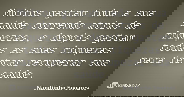 Muitos gastam toda a sua saúde correndo atrás de riquezas, e depois gastam todas as suas riquezas para tentar recuperar sua saúde.... Frase de Nandiinho Sooares.