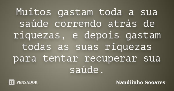 Muitos gastam toda a sua saúde correndo atrás de riquezas, e depois gastam todas as suas riquezas para tentar recuperar sua saúde.... Frase de Nandiinho Sooares.