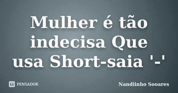 Mulher é tão indecisa Que usa Short-saia '-'... Frase de Nandiinho Sooares.