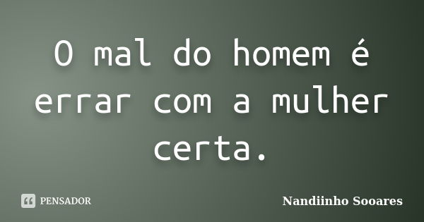 O mal do homem é errar com a mulher certa.... Frase de Nandiinho Sooares.