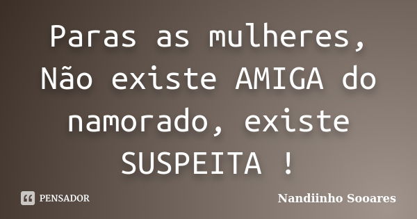 Paras as mulheres, Não existe AMIGA do namorado, existe SUSPEITA !... Frase de Nandiinho Sooares.