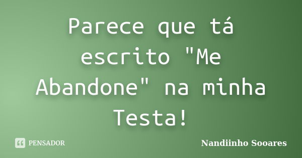 Parece que tá escrito "Me Abandone" na minha Testa!... Frase de Nandiinho Sooares.