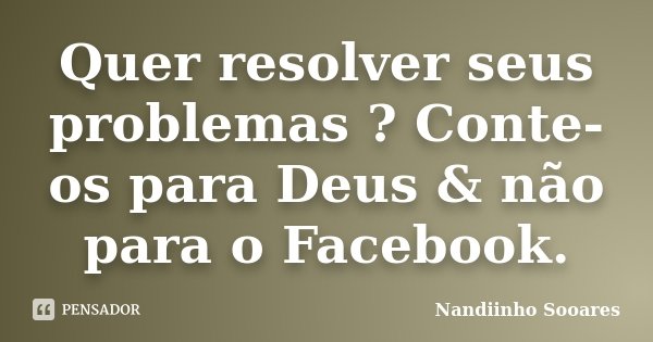 Quer resolver seus problemas ? Conte-os para Deus & não para o Facebook.... Frase de Nandiinho Sooares.