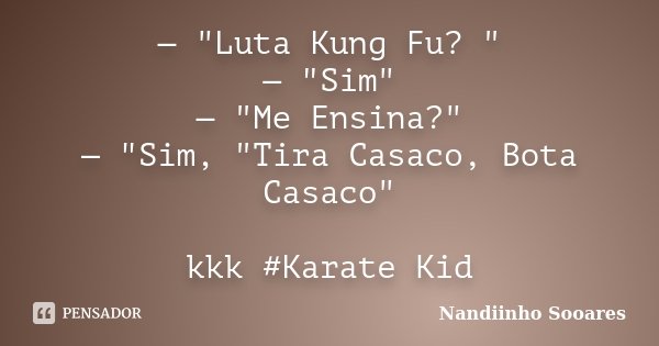 — "Luta Kung Fu? " — "Sim" — "Me Ensina?" — "Sim, "Tira Casaco, Bota Casaco" kkk #Karate Kid... Frase de Nandiinho Sooares.