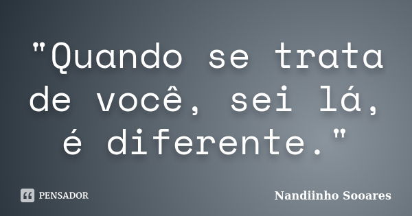 "Quando se trata de você, sei lá, é diferente."... Frase de Nandiinho Sooares.