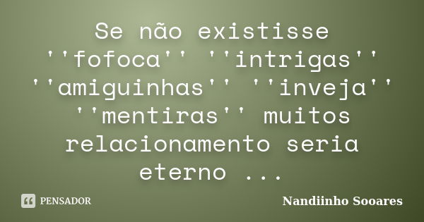 Se não existisse ''fofoca'' ''intrigas'' ''amiguinhas'' ''inveja'' ''mentiras'' muitos relacionamento seria eterno ...... Frase de Nandiinho Sooares.